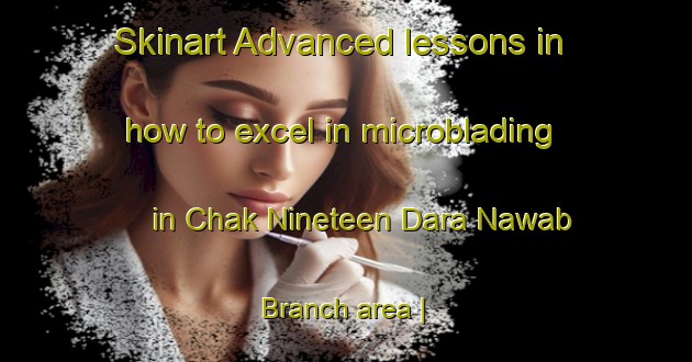 Skinart Advanced lessons in how to excel in microblading in Chak Nineteen Dara Nawab Branch area | MicrobladingTraining | MicrobladingClasses | SkinartTraining-Pakistan